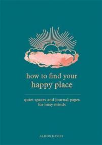 How to Find Your Happy Place : Quiet Spaces and Journal Pages for Busy Minds