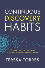 Continuous Discovery Habits : Discover Products that Create Customer Value and Business Value