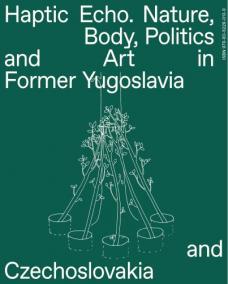 Haptic Echo. Nature, Body, Politics and Art in the Former Yugoslavia and Czechoslovakia